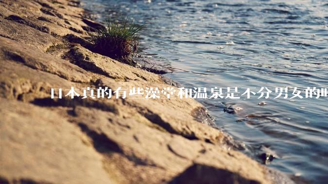 日本真的有些澡堂和温泉是不分男女的吗？有人去过不分男女的那种吗？