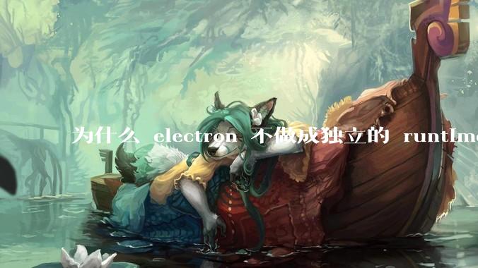 为什么 electron 不做成独立的 runtime？