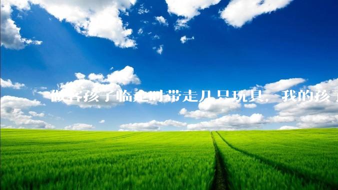 做客孩子临走时带走几只玩具，我的孩子抗拒并一直哭，要怎么开导？