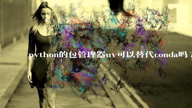 python的包管理器uv可以替代conda吗?