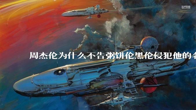 周杰伦为什么不告粥饼伦黑伦侵犯他的名誉权?