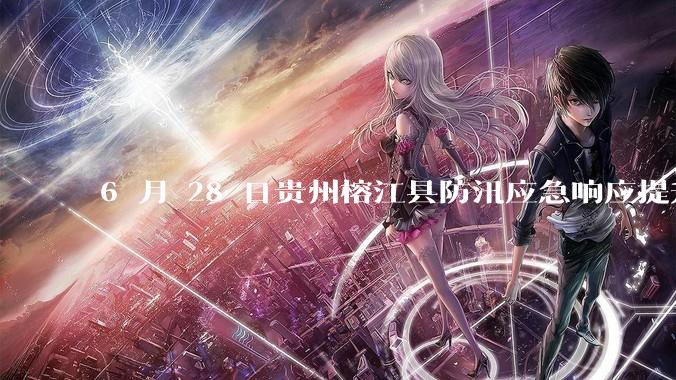 6 月 28 日贵州榕江县防汛应急响应提升至 Ⅰ 级，全城撤离，当地情况如何？