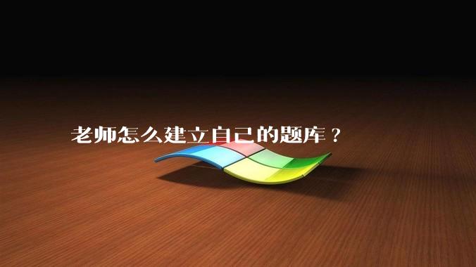 老师怎么建立自己的题库?