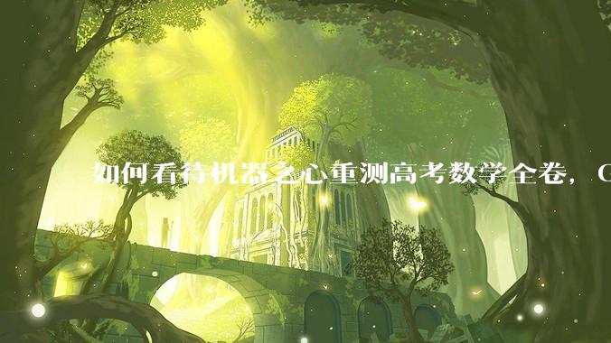如何看待机器之心重测高考数学全卷，Gemini夺冠，豆包DeepSeek并列第二？