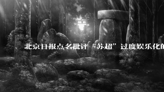 北京日报点名批评“苏超”过度娱乐化的动机是什么？