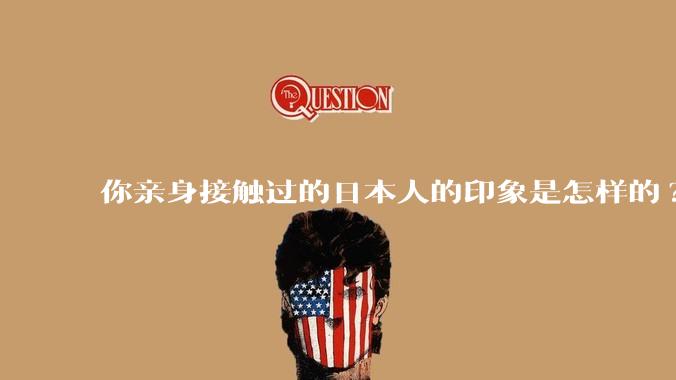 你亲身接触过的日本人的印象是怎样的?