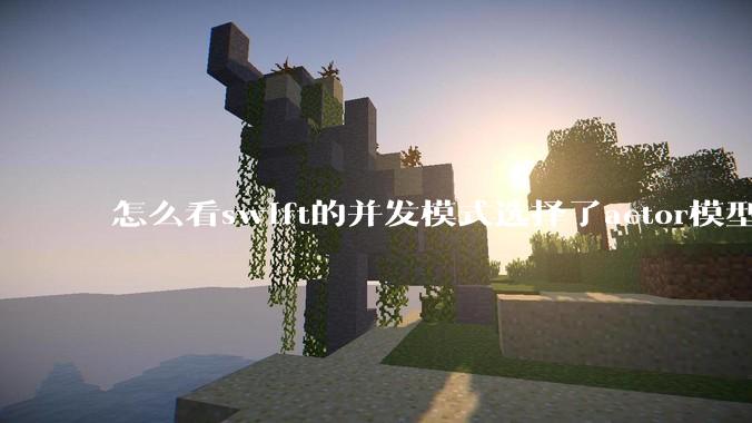 怎么看swift的并发模式选择了actor模型？