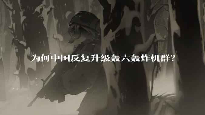 为何中国反复升级轰六轰炸机群？