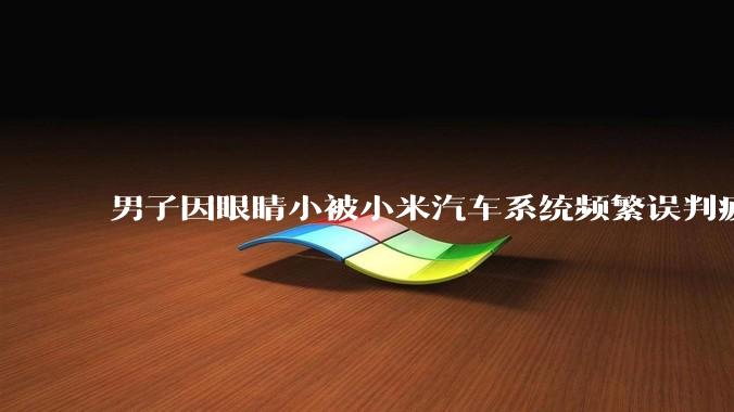 男子因眼睛小被小米汽车系统频繁误判疲劳驾驶，一路提醒20多次，这是智能汽车通病吗？怎么解决该 bug？