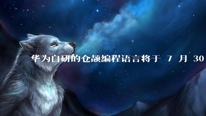 华为自研的仓颉编程语言将于 7 月 30 日开源，这款语言将如何影响未来的开发趋势？