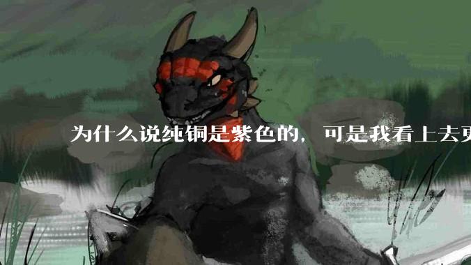 为什么说纯铜是紫色的，可是我看上去更像纸箱子的颜色啊，是否我自己有色盲呢?