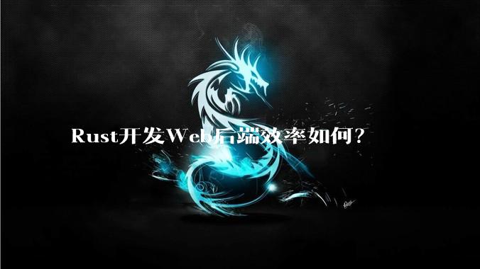 Rust开发Web后端效率如何？