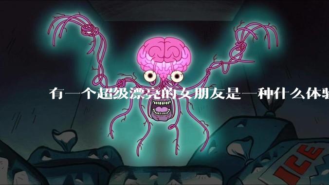 有一个超级漂亮的女朋友是一种什么体验？
